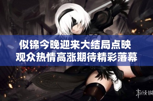 似锦今晚迎来大结局点映 观众热情高涨期待精彩落幕