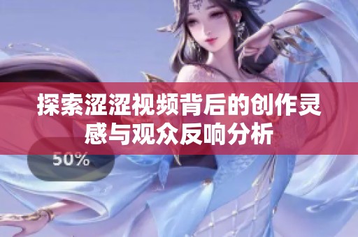 探索涩涩视频背后的创作灵感与观众反响分析