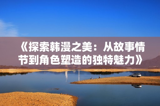 《探索韩漫之美：从故事情节到角色塑造的独特魅力》