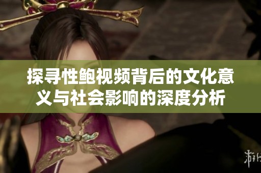 探寻性鲍视频背后的文化意义与社会影响的深度分析