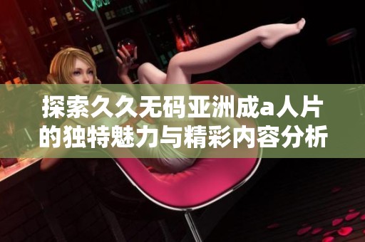 探索久久无码亚洲成a人片的独特魅力与精彩内容分析