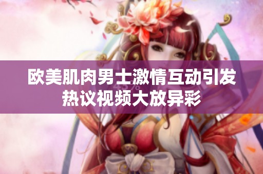欧美肌肉男士激情互动引发热议视频大放异彩