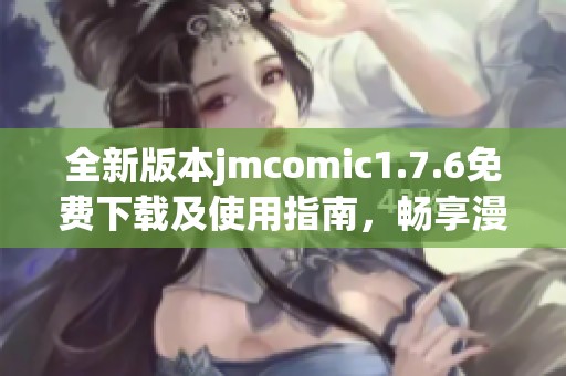 全新版本jmcomic1.7.6免费下载及使用指南，畅享漫画阅读体验