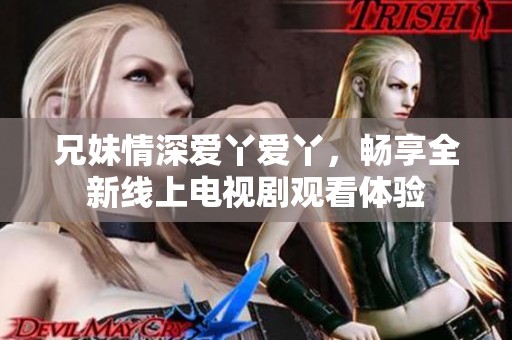兄妹情深爱丫爱丫，畅享全新线上电视剧观看体验