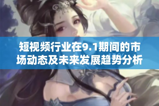 短视频行业在9.1期间的市场动态及未来发展趋势分析