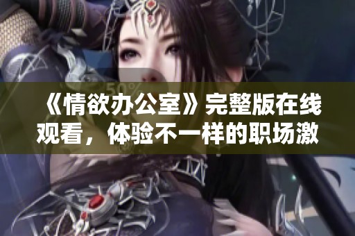 《情欲办公室》完整版在线观看，体验不一样的职场激情与诱惑