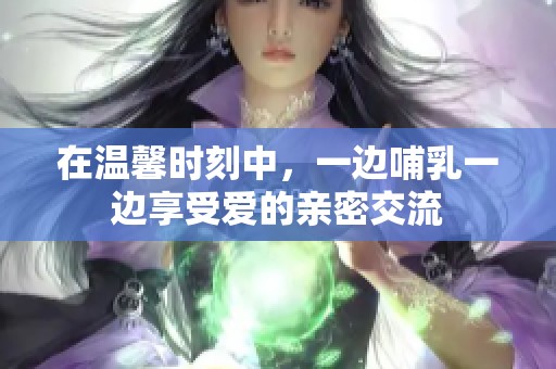 在温馨时刻中，一边哺乳一边享受爱的亲密交流