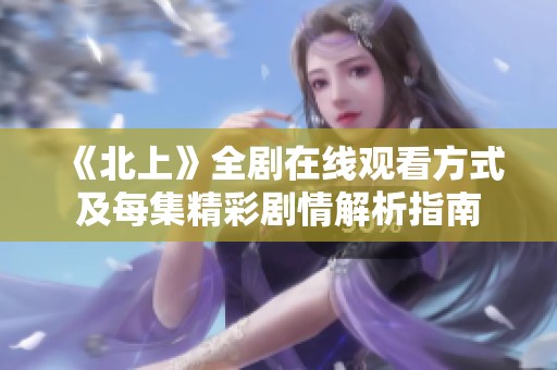 《北上》全剧在线观看方式及每集精彩剧情解析指南
