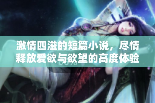 激情四溢的短篇小说，尽情释放爱欲与欲望的高度体验