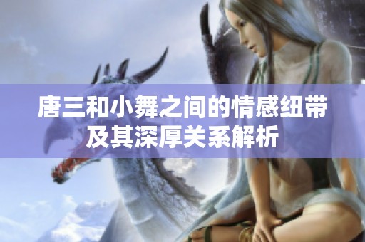 唐三和小舞之间的情感纽带及其深厚关系解析