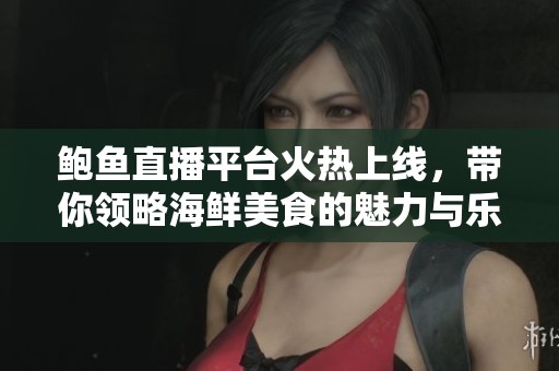 鲍鱼直播平台火热上线，带你领略海鲜美食的魅力与乐趣