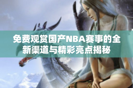 免费观赏国产NBA赛事的全新渠道与精彩亮点揭秘