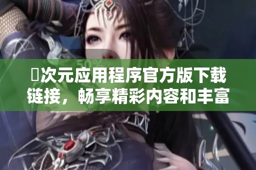 囧次元应用程序官方版下载链接，畅享精彩内容和丰富资源