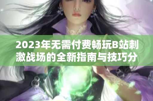 2023年无需付费畅玩B站刺激战场的全新指南与技巧分享