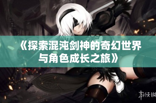 《探索混沌剑神的奇幻世界与角色成长之旅》