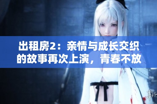 出租房2：亲情与成长交织的故事再次上演，青春不放弃