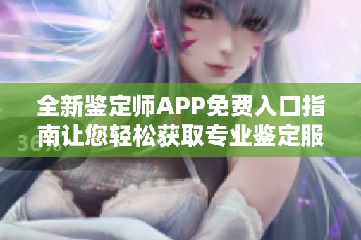 全新鉴定师APP免费入口指南让您轻松获取专业鉴定服务