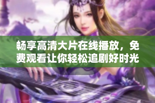 畅享高清大片在线播放，免费观看让你轻松追剧好时光