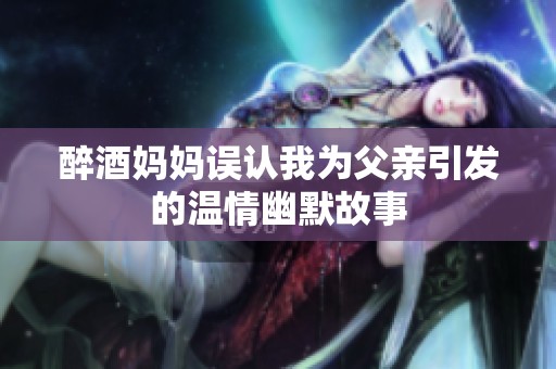 醉酒妈妈误认我为父亲引发的温情幽默故事