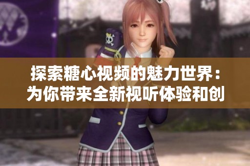 探索糖心视频的魅力世界：为你带来全新视听体验和创意内容