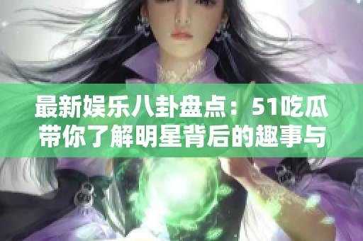 最新娱乐八卦盘点：51吃瓜带你了解明星背后的趣事与秘密