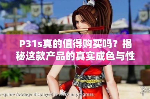 P31s真的值得购买吗？揭秘这款产品的真实成色与性能表现