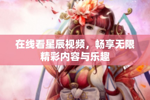 在线看星辰视频，畅享无限精彩内容与乐趣