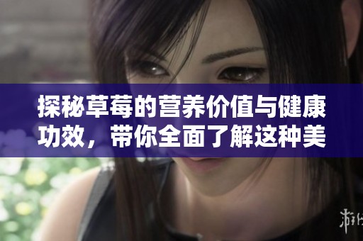 探秘草莓的营养价值与健康功效，带你全面了解这种美味水果