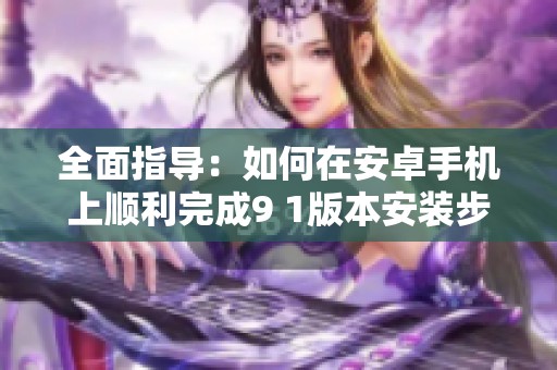 全面指导：如何在安卓手机上顺利完成9 1版本安装步骤
