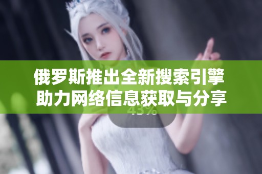 俄罗斯推出全新搜索引擎 助力网络信息获取与分享