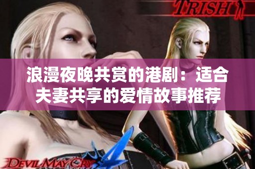 浪漫夜晚共赏的港剧：适合夫妻共享的爱情故事推荐