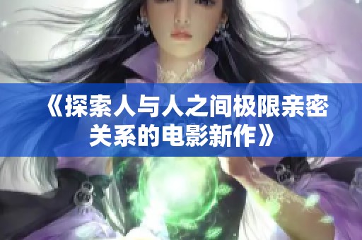 《探索人与人之间极限亲密关系的电影新作》