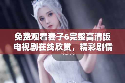 免费观看妻子6完整高清版电视剧在线欣赏，精彩剧情等你来体验