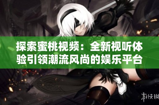探索蜜桃视频：全新视听体验引领潮流风尚的娱乐平台