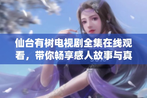 仙台有树电视剧全集在线观看，带你畅享感人故事与真实情感