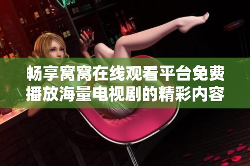 畅享窝窝在线观看平台免费播放海量电视剧的精彩内容