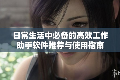 日常生活中必备的高效工作助手软件推荐与使用指南