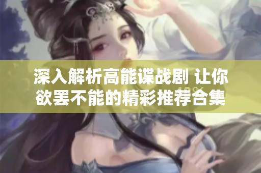 深入解析高能谍战剧 让你欲罢不能的精彩推荐合集