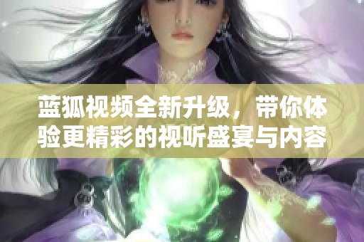 蓝狐视频全新升级，带你体验更精彩的视听盛宴与内容分享