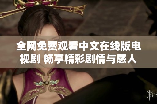 全网免费观看中文在线版电视剧 畅享精彩剧情与感人故事