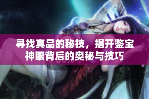 寻找真品的秘技，揭开鉴宝神眼背后的奥秘与技巧