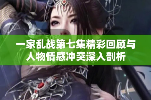 一家乱战第七集精彩回顾与人物情感冲突深入剖析