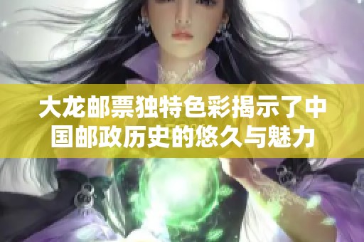 大龙邮票独特色彩揭示了中国邮政历史的悠久与魅力