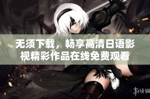 无须下载，畅享高清日语影视精彩作品在线免费观看