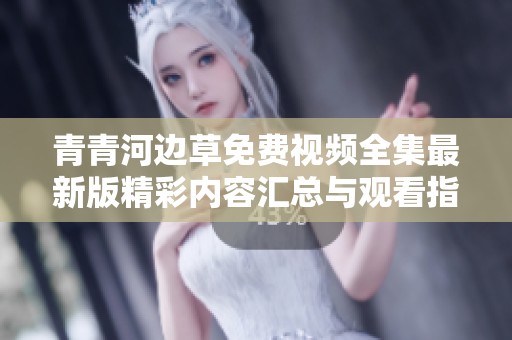 青青河边草免费视频全集最新版精彩内容汇总与观看指南