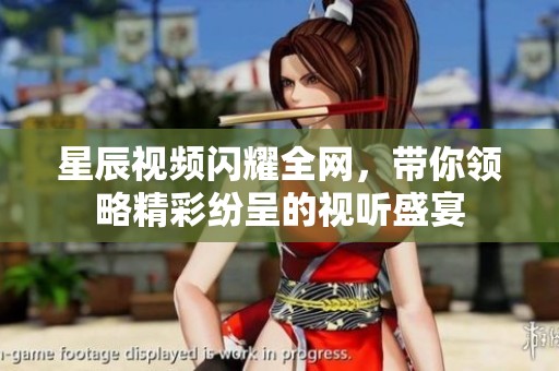 星辰视频闪耀全网，带你领略精彩纷呈的视听盛宴
