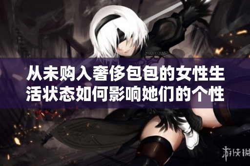 从未购入奢侈包包的女性生活状态如何影响她们的个性与审美