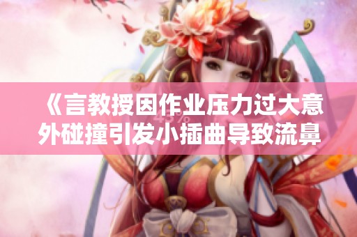 《言教授因作业压力过大意外碰撞引发小插曲导致流鼻血》