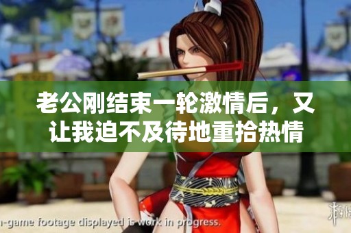 老公刚结束一轮激情后，又让我迫不及待地重拾热情