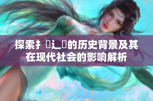 探索扌喿辶畐的历史背景及其在现代社会的影响解析